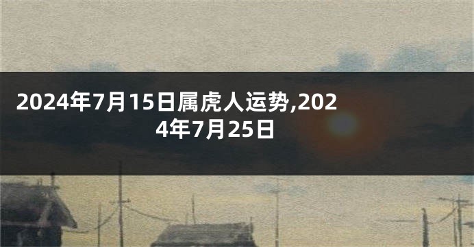 2024年7月15日属虎人运势,2024年7月25日