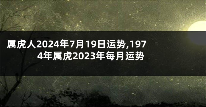 属虎人2024年7月19日运势,1974年属虎2023年每月运势