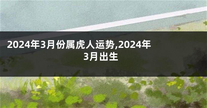 2024年3月份属虎人运势,2024年3月出生