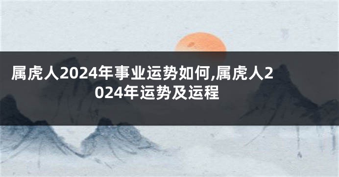 属虎人2024年事业运势如何,属虎人2024年运势及运程