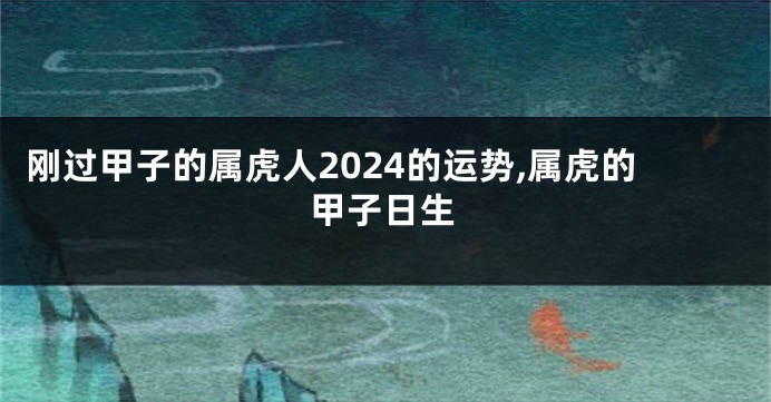 刚过甲子的属虎人2024的运势,属虎的甲子日生