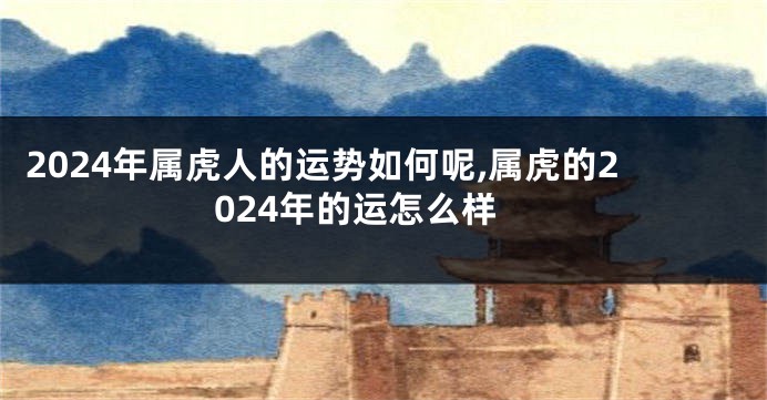 2024年属虎人的运势如何呢,属虎的2024年的运怎么样