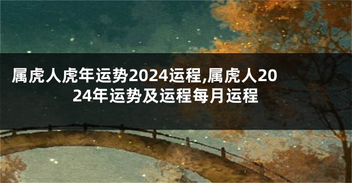 属虎人虎年运势2024运程,属虎人2024年运势及运程每月运程