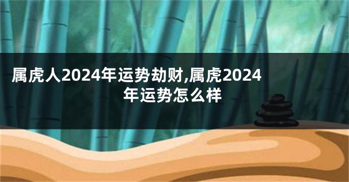 属虎人2024年运势劫财,属虎2024年运势怎么样