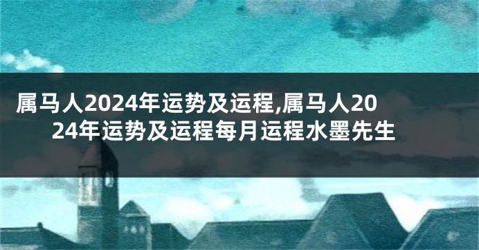 属马人2024年运势及运程,属马人2024年运势及运程每月运程水墨先生