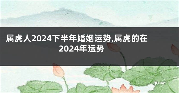 属虎人2024下半年婚姻运势,属虎的在2024年运势