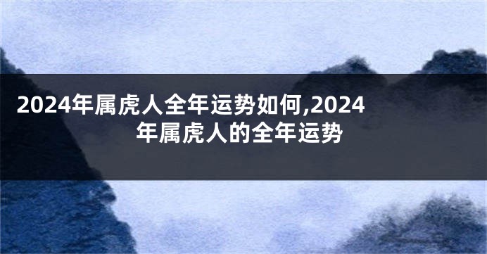 2024年属虎人全年运势如何,2024年属虎人的全年运势