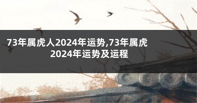 73年属虎人2024年运势,73年属虎2024年运势及运程