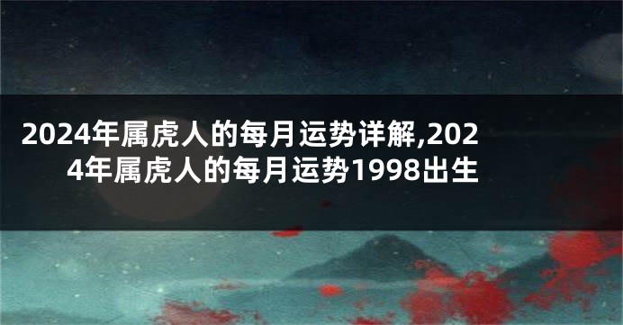 2024年属虎人的每月运势详解,2024年属虎人的每月运势1998出生