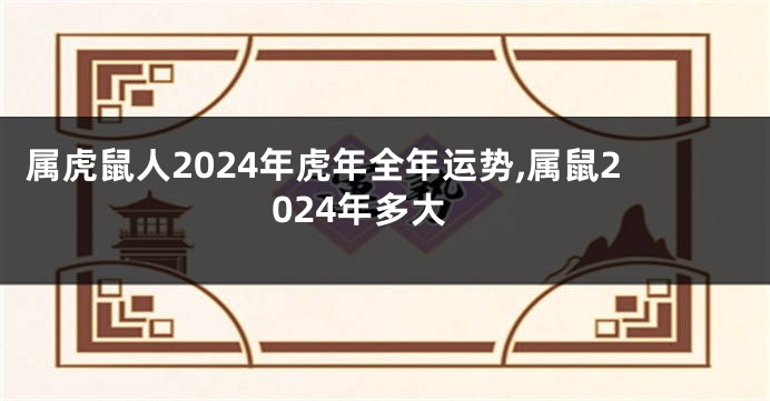 属虎鼠人2024年虎年全年运势,属鼠2024年多大