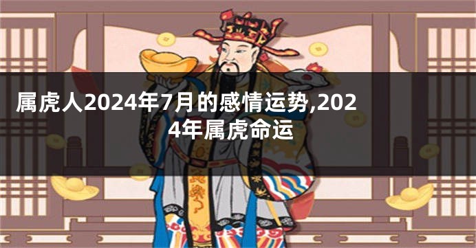 属虎人2024年7月的感情运势,2024年属虎命运