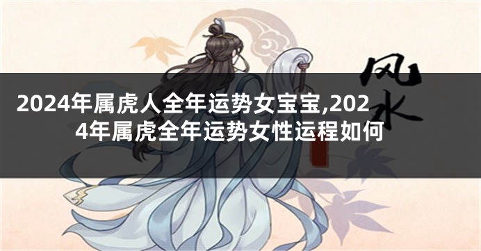 2024年属虎人全年运势女宝宝,2024年属虎全年运势女性运程如何