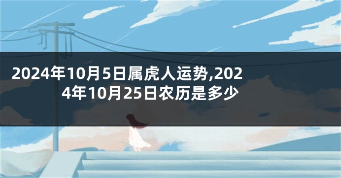 2024年10月5日属虎人运势,2024年10月25日农历是多少