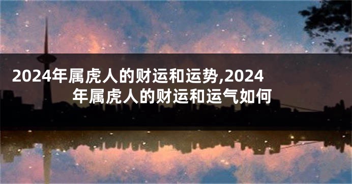 2024年属虎人的财运和运势,2024年属虎人的财运和运气如何