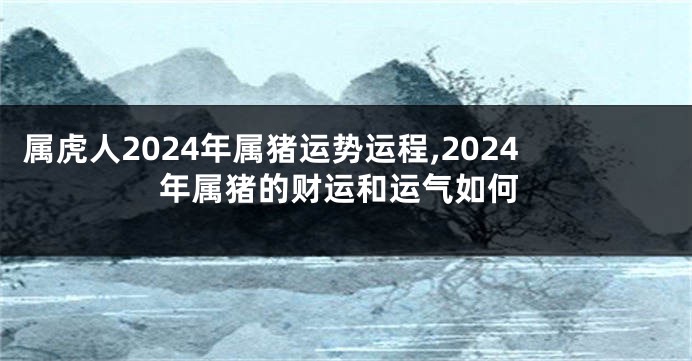 属虎人2024年属猪运势运程,2024年属猪的财运和运气如何