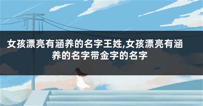 女孩漂亮有涵养的名字王姓,女孩漂亮有涵养的名字带金字的名字