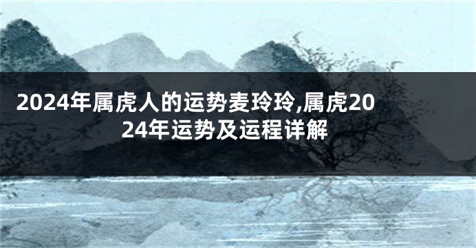 2024年属虎人的运势麦玲玲,属虎2024年运势及运程详解