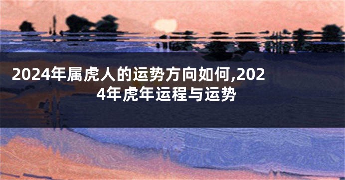 2024年属虎人的运势方向如何,2024年虎年运程与运势