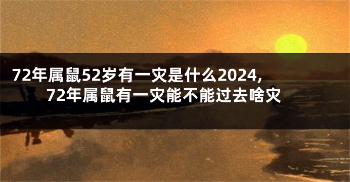 72年属鼠52岁有一灾是什么2024,72年属鼠有一灾能不能过去啥灾