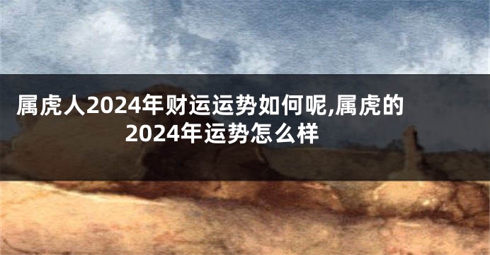 属虎人2024年财运运势如何呢,属虎的2024年运势怎么样