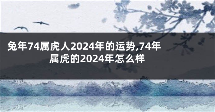 兔年74属虎人2024年的运势,74年属虎的2024年怎么样