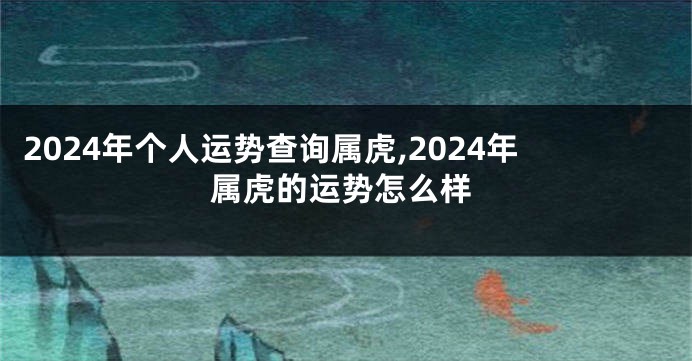 2024年个人运势查询属虎,2024年属虎的运势怎么样