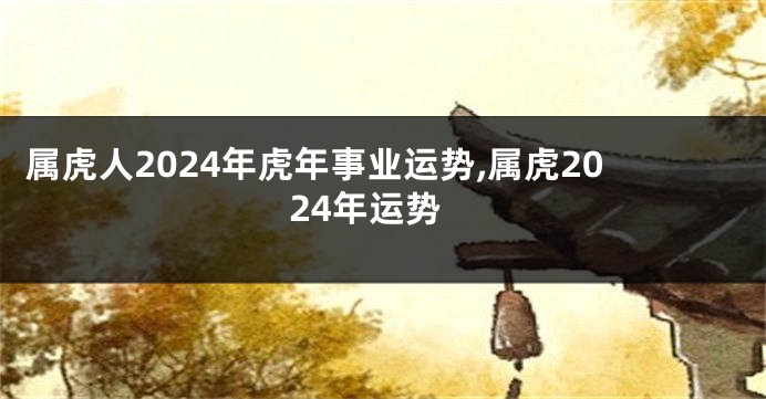 属虎人2024年虎年事业运势,属虎2024年运势