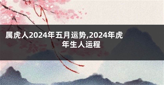 属虎人2024年五月运势,2024年虎年生人运程