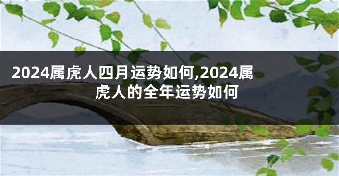 2024属虎人四月运势如何,2024属虎人的全年运势如何