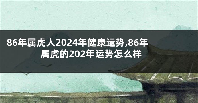 86年属虎人2024年健康运势,86年属虎的202年运势怎么样