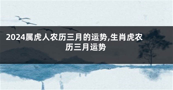 2024属虎人农历三月的运势,生肖虎农历三月运势