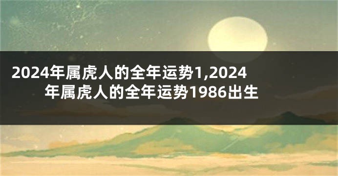 2024年属虎人的全年运势1,2024年属虎人的全年运势1986出生