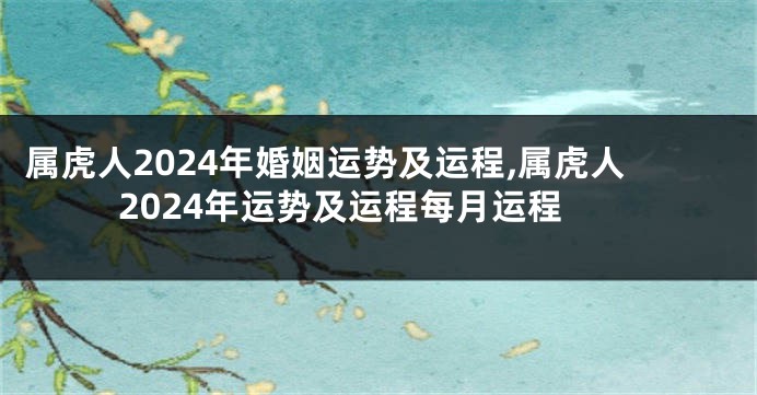 属虎人2024年婚姻运势及运程,属虎人2024年运势及运程每月运程