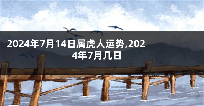 2024年7月14日属虎人运势,2024年7月几日