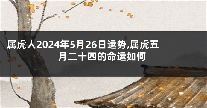 属虎人2024年5月26日运势,属虎五月二十四的命运如何