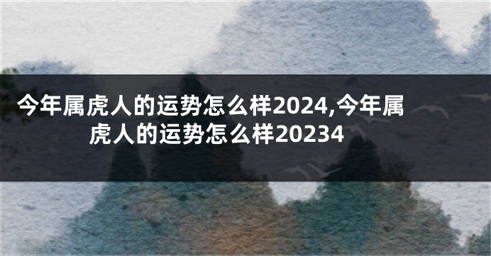 今年属虎人的运势怎么样2024,今年属虎人的运势怎么样20234