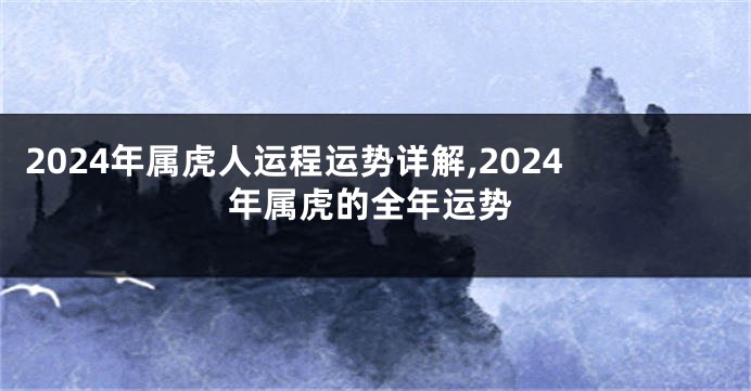 2024年属虎人运程运势详解,2024年属虎的全年运势