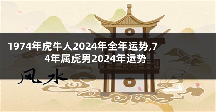 1974年虎牛人2024年全年运势,74年属虎男2024年运势