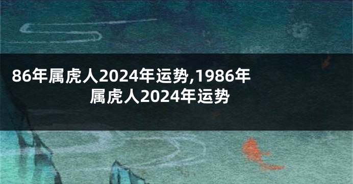 86年属虎人2024年运势,1986年属虎人2024年运势