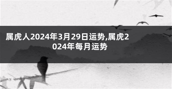 属虎人2024年3月29日运势,属虎2024年每月运势