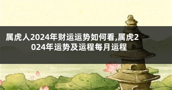 属虎人2024年财运运势如何看,属虎2024年运势及运程每月运程