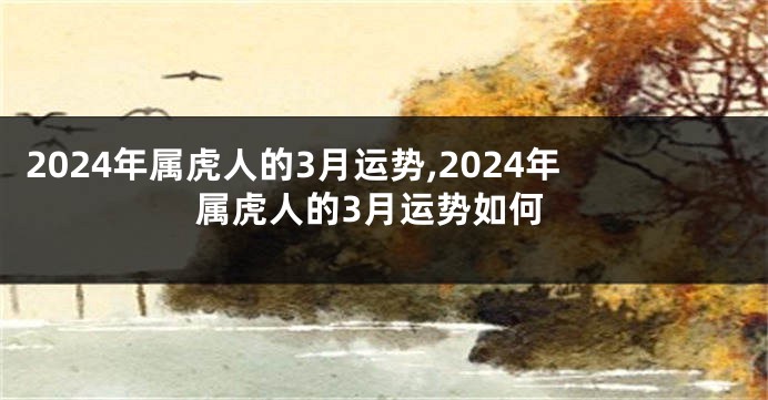 2024年属虎人的3月运势,2024年属虎人的3月运势如何