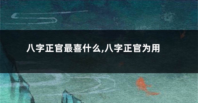 八字正官最喜什么,八字正官为用