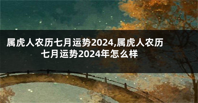 属虎人农历七月运势2024,属虎人农历七月运势2024年怎么样