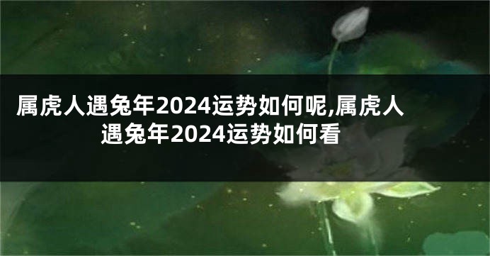 属虎人遇兔年2024运势如何呢,属虎人遇兔年2024运势如何看