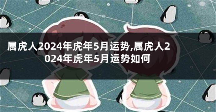 属虎人2024年虎年5月运势,属虎人2024年虎年5月运势如何