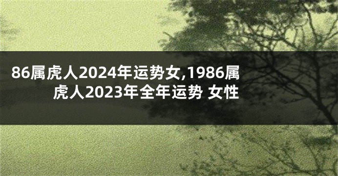 86属虎人2024年运势女,1986属虎人2023年全年运势 女性