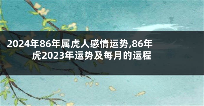 2024年86年属虎人感情运势,86年虎2023年运势及每月的运程