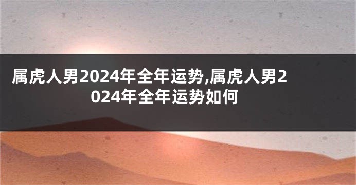 属虎人男2024年全年运势,属虎人男2024年全年运势如何