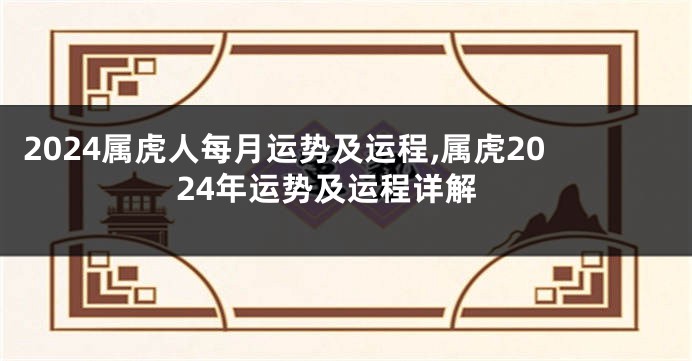 2024属虎人每月运势及运程,属虎2024年运势及运程详解